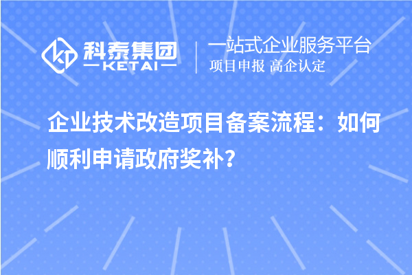 企業技術改造項目備案流程：如何順利申請政府獎補？