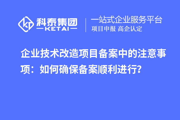 企業技術改造項目備案中的注意事項：如何確保備案順利進行？