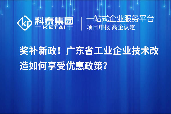 獎補新政！廣東省工業企業技術改造如何享受優惠政策？