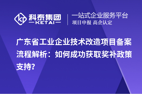 廣東省工業企業技術改造項目備案流程解析：如何成功獲取獎補政策支持？