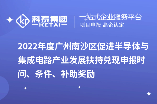 2022年度廣州南沙區促進半導體與集成電路產業發展扶持兌現申報時間、條件、補助獎勵