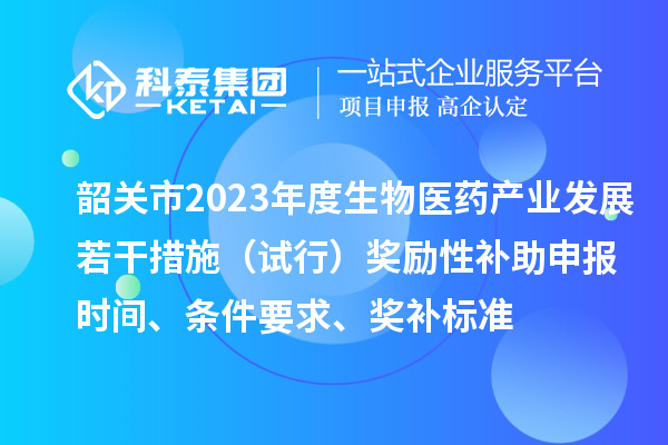 韶關市2023年度生物醫藥產業發展若干措施（試行）獎勵性補助申報時間、條件要求、獎補標準