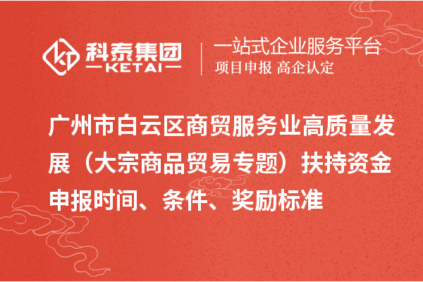 廣州市白云區商貿服務業高質量發展（大宗商品貿易專題）扶持資金申報時間、條件、獎勵標準