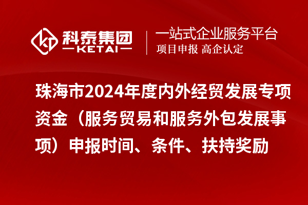 珠海市2024年度內外經貿發展專項資金（服務貿易和服務外包發展事項）申報時間、條件、扶持獎勵
