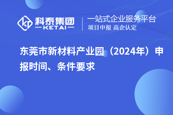 東莞市新材料產業園（2024年）申報時間、條件要求