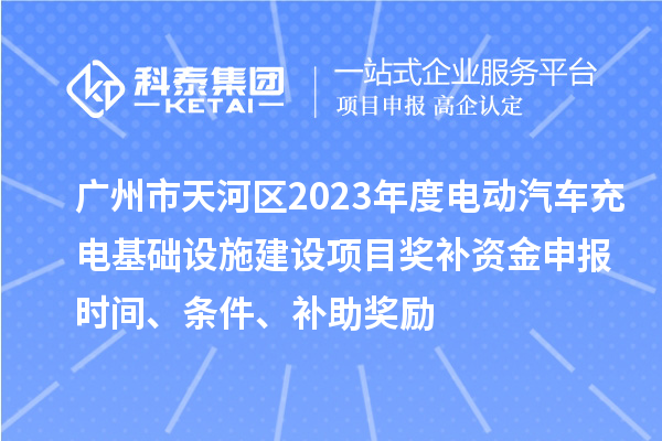 廣州市天河區2023年度電動汽車充電基礎設施建設項目獎補資金申報時間、條件、補助獎勵