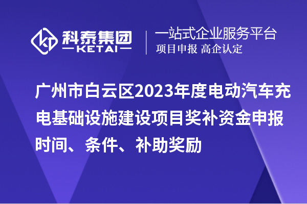 廣州市白云區2023年度電動汽車充電基礎設施建設項目獎補資金申報時間、條件、補助獎勵