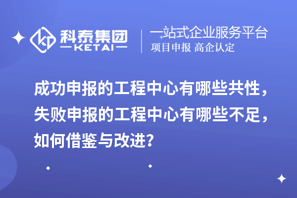 成功申報的工程中心有哪些共性，失敗申報的工程中心有哪些不足，如何借鑒與改進？