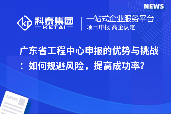 廣東省工程中心申報的優勢與挑戰：如何規避風險，提高成功率？