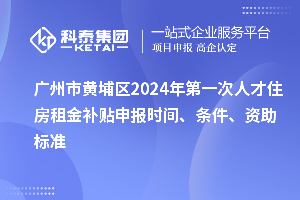 廣州市黃埔區2024年第一次人才住房租金補貼申報時間、條件、資助標準
