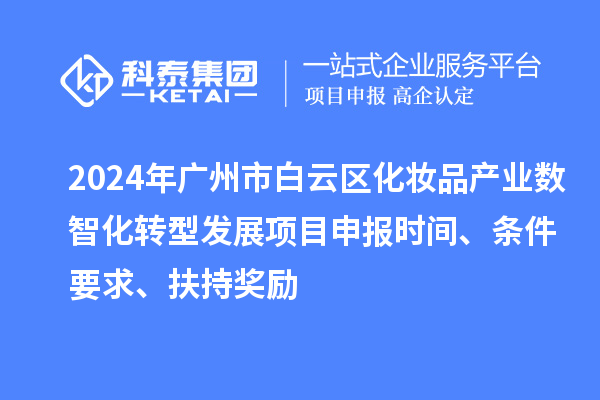 2024年廣州市白云區化妝品產業數智化轉型發展項目申報時間、條件要求、扶持獎勵
