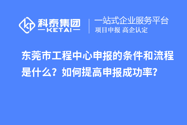 東莞市工程中心申報的條件和流程是什么？如何提高申報成功率？