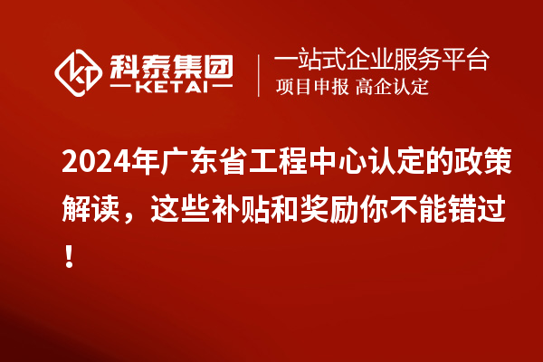 2024年廣東省工程中心認定的政策解讀，這些補貼和獎勵你不能錯過！