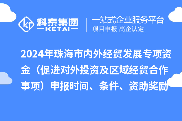 2024年珠海市內外經貿發展專項資金（促進對外投資及區域經貿合作事項）申報時間、條件、資助獎勵