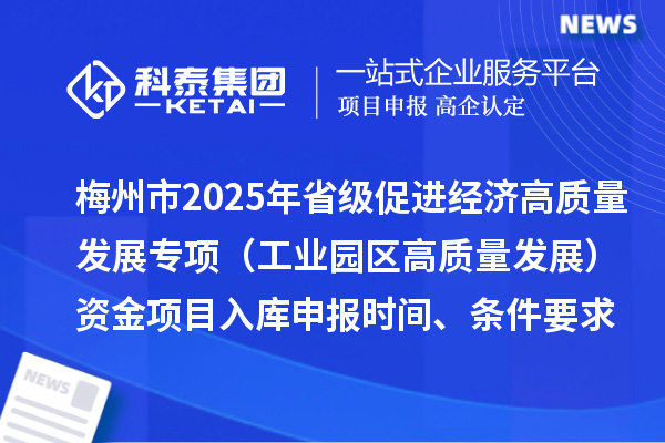 梅州市2025年省級促進經濟高質量發展專項（工業園區高質量發展）資金項目入庫申報時間、條件要求
