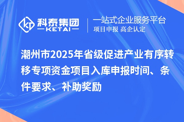 潮州市2025年省級促進產業有序轉移專項資金項目入庫申報時間、條件要求、補助獎勵