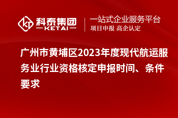 廣州市黃埔區2023年度現代航運服務業行業資格核定申報時間、條件要求