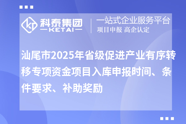 汕尾市2025年省級促進產業有序轉移專項資金項目入庫申報時間、條件要求、補助獎勵