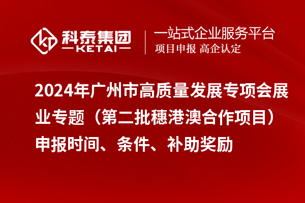 2024年廣州市高質量發展專項會展業專題（第二批穗港澳合作項目）申報時間、條件、補助獎勵