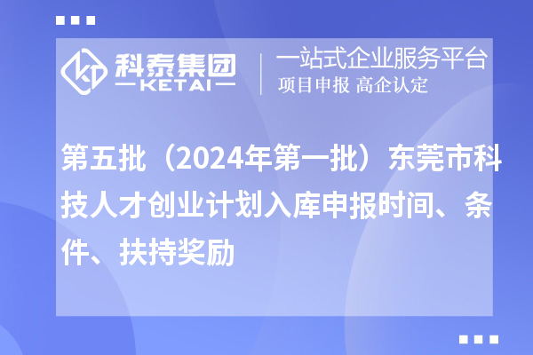 第五批（2024年第一批）東莞市科技人才創業計劃入庫申報時間、條件、扶持獎勵