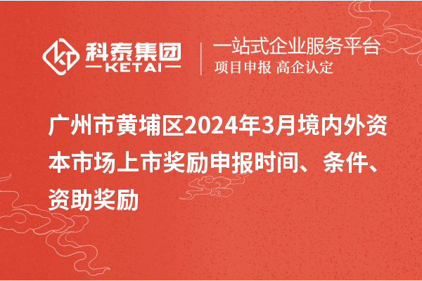 廣州市黃埔區2024年3月境內外資本市場上市獎勵申報時間、條件、資助獎勵