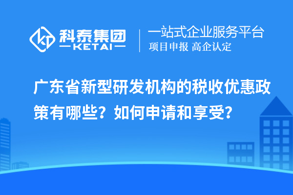 廣東省新型研發機構的稅收優惠政策有哪些？如何申請和享受？
