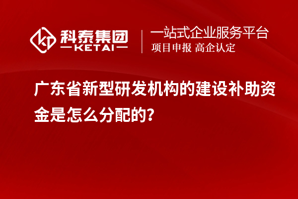 廣東省新型研發機構的建設補助資金是怎么分配的？