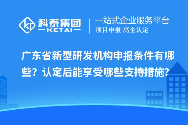 廣東省新型研發機構申報條件有哪些？認定后能享受哪些支持措施？