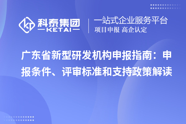 廣東省新型研發機構申報指南：申報條件、評審標準和支持政策解讀
