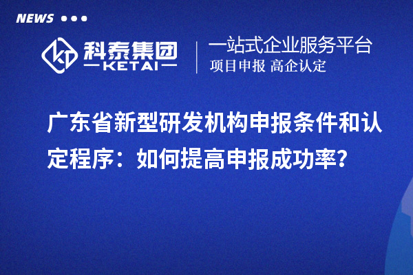 廣東省新型研發機構申報條件和認定程序：如何提高申報成功率？