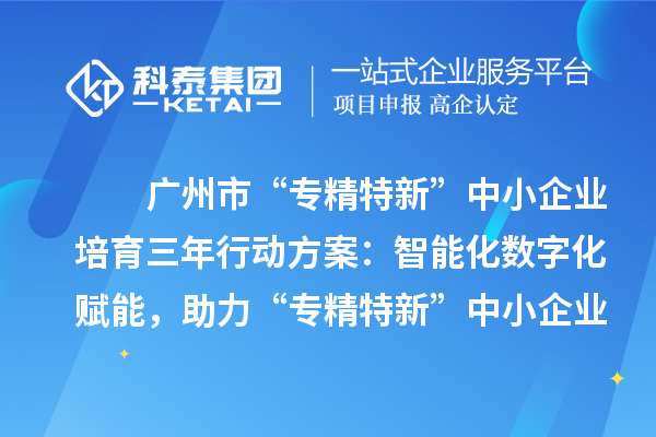 廣州市“專精特新”中小企業培育三年行動方案：智能化數字化賦能，助力“專精特新”中小企業實現營收倍增