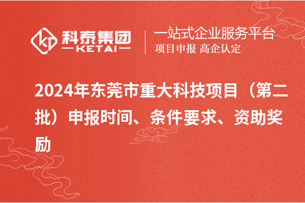 2024年東莞市重大科技項目（第二批）申報時間、條件要求、資助獎勵