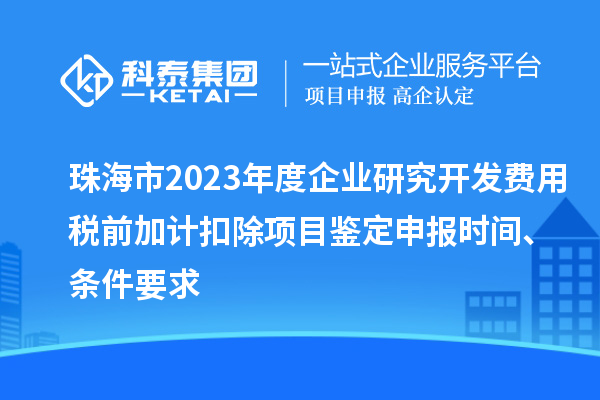 珠海市2023年度企業研究開發費用稅前加計扣除項目鑒定申報時間、條件要求