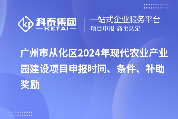 廣州市從化區2024年現代農業產業園建設項目申報時間、條件、補助獎勵