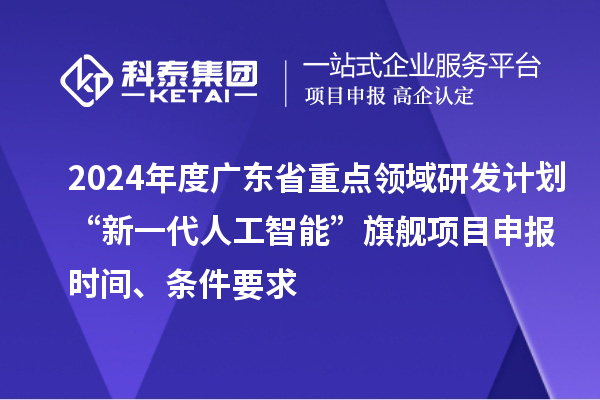 2024年度廣東省重點領域研發計劃“新一代人工智能”旗艦項目申報時間、條件要求