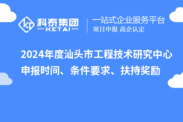 2024年度汕頭市工程技術研究中心申報時間、條件要求、扶持獎勵