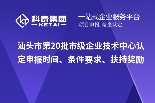 汕頭市第20批市級企業技術中心認定申報時間、條件要求、扶持獎勵