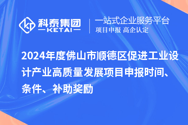 2024年度佛山市順德區促進工業設計產業高質量發展項目申報時間、條件、補助獎勵