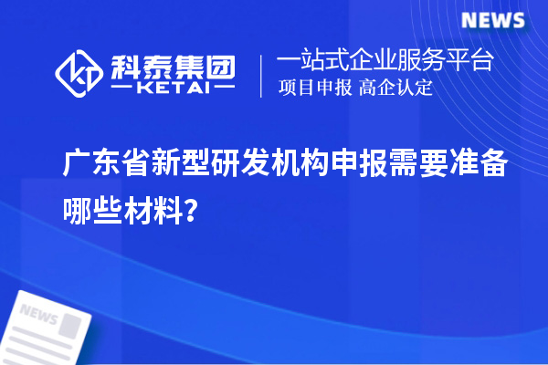 廣東省新型研發機構申報需要準備哪些材料？