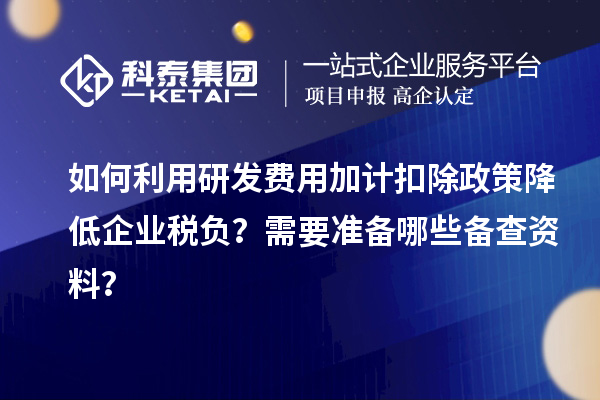 如何利用研發費用加計扣除政策降低企業稅負？需要準備哪些備查資料？