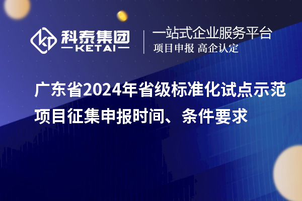 廣東省2024年省級標準化試點示范項目征集申報時間、條件要求