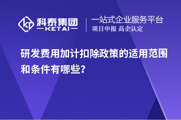 研發費用加計扣除政策的適用范圍和條件有哪些？