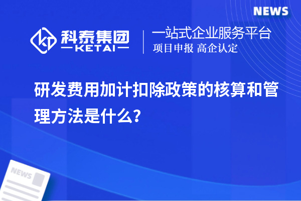 研發費用加計扣除政策的核算和管理方法是什么？
