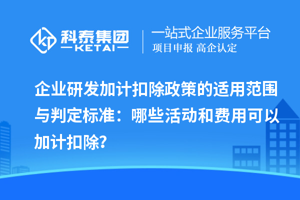 企業研發加計扣除政策的適用范圍與判定標準：哪些活動和費用可以加計扣除？