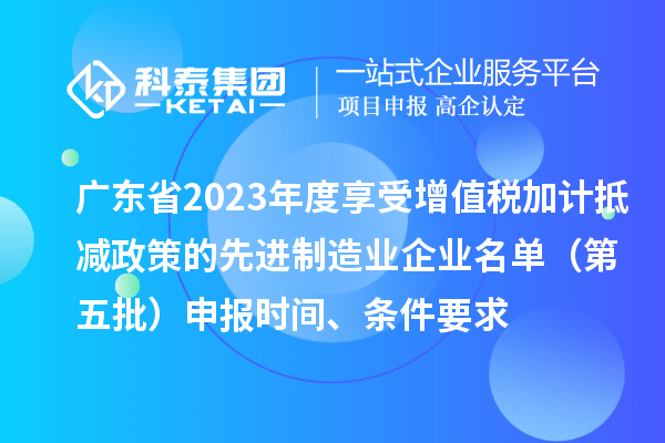 廣東省2023年度享受增值稅加計抵減政策的先進制造業企業名單（第五批）申報時間、條件要求