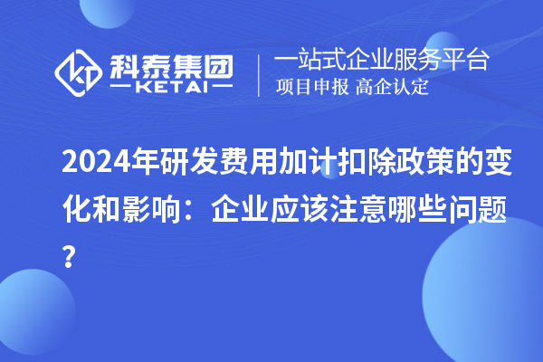 2024年研發費用加計扣除政策的變化和影響：企業應該注意哪些問題？