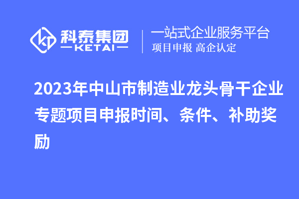 2023年中山市制造業龍頭骨干企業專題項目申報時間、條件、補助獎勵