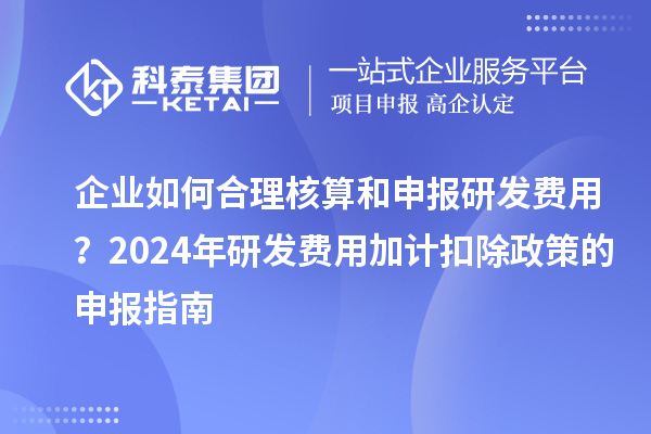 企業如何合理核算和申報研發費用？2024年研發費用加計扣除政策的申報指南
