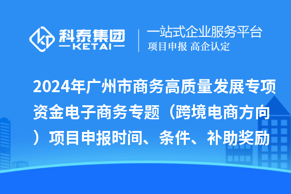 2024年廣州市商務高質量發展專項資金電子商務專題（跨境電商方向）項目申報時間、條件、補助獎勵