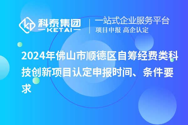2024年佛山市順德區自籌經費類科技創新項目認定申報時間、條件要求